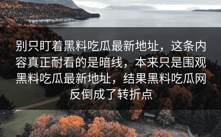 别只盯着黑料吃瓜最新地址，这条内容真正耐看的是暗线，本来只是围观黑料吃瓜最新地址，结果黑料吃瓜网反倒成了转折点  第1张
