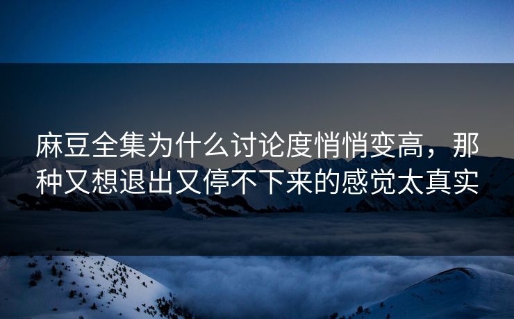 麻豆全集为什么讨论度悄悄变高，那种又想退出又停不下来的感觉太真实