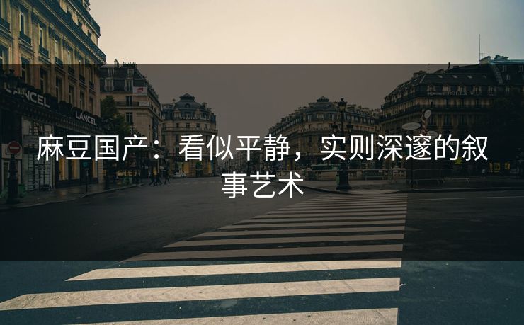 麻豆国产：看似平静，实则深邃的叙事艺术  第1张