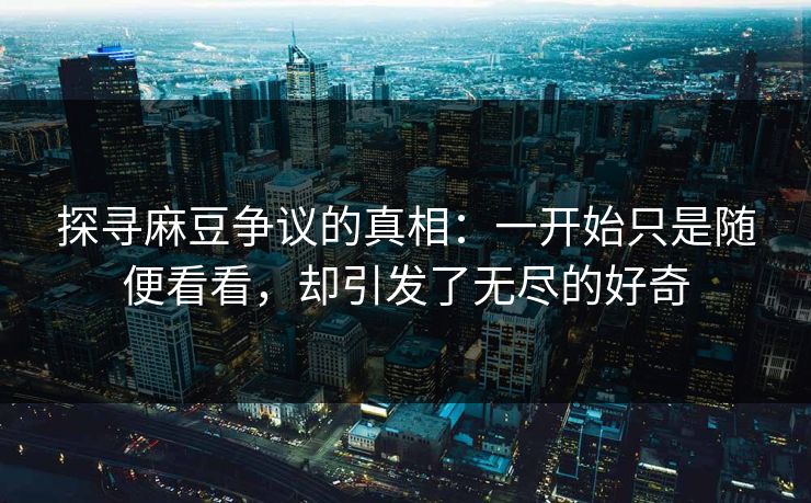 探寻麻豆争议的真相：一开始只是随便看看，却引发了无尽的好奇