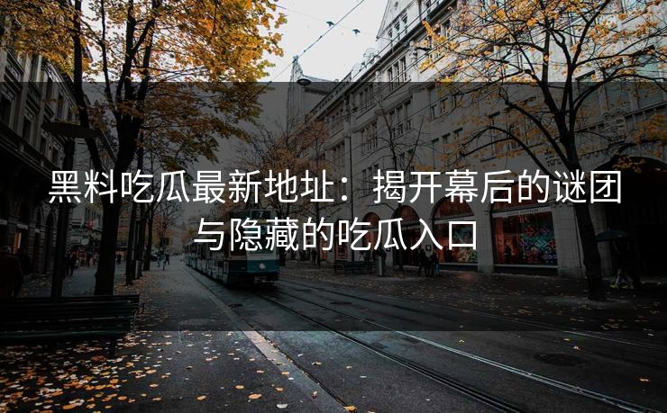 黑料吃瓜最新地址：揭开幕后的谜团与隐藏的吃瓜入口  第1张