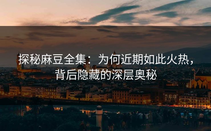 探秘麻豆全集:为何近期如此火热,背后隐藏的深层奥秘