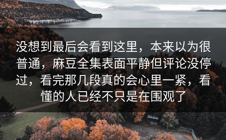 没想到最后会看到这里,本来以为很普通,麻豆全集表面平静但评论没停过,看完那几段真的会心里一紧,看懂的人已经不只是在围观了 第1张 没想到最后会看到这里,本来以为很普通,麻豆全集表面平静但评论没停过,看完那几段真的会心里一紧,看懂的人已经不只是在围观了 第1张