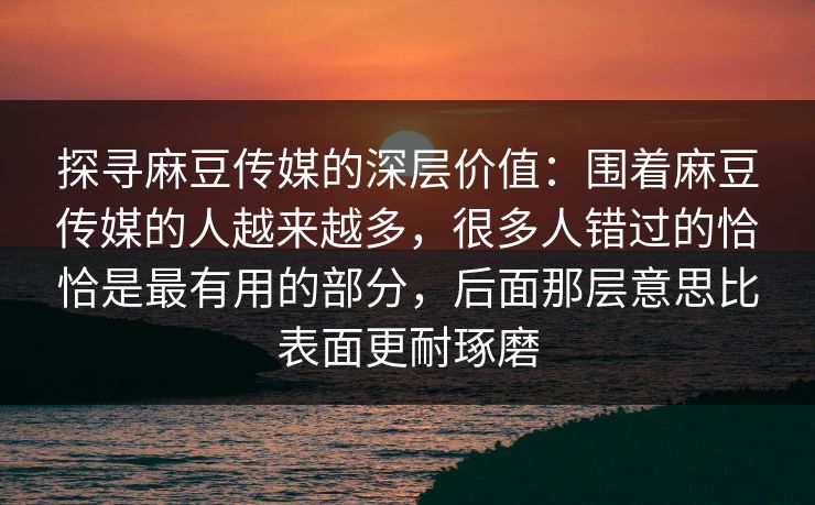 探寻麻豆传媒的深层价值：围着麻豆传媒的人越来越多，很多人错过的恰恰是最有用的部分，后面那层意思比表面更耐琢磨  第1张