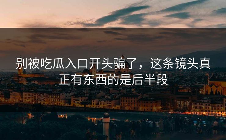 别被吃瓜入口开头骗了,这条镜头真正有东西的是后半段 第1张 别被吃瓜入口开头骗了,这条镜头真正有东西的是后半段 第1张