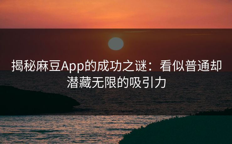 揭秘麻豆App的成功之谜:看似普通却潜藏无限的吸引力 第1张 揭秘麻豆App的成功之谜:看似普通却潜藏无限的吸引力 第1张