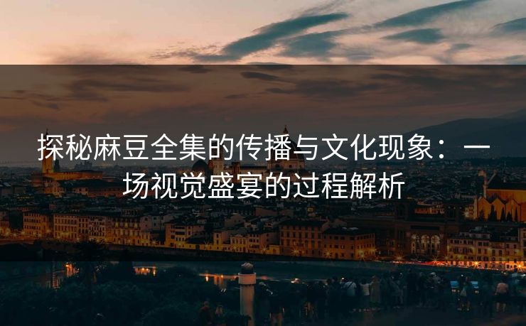 探秘麻豆全集的传播与文化现象:一场视觉盛宴的过程解析 第1张 探秘麻豆全集的传播与文化现象:一场视觉盛宴的过程解析 第1张