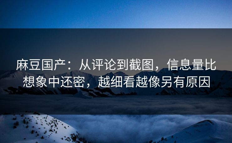 麻豆国产:从评论到截图,信息量比想象中还密,越细看越像另有原因 第1张 麻豆国产:从评论到截图,信息量比想象中还密,越细看越像另有原因 第1张