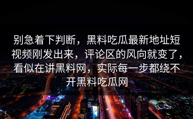 别急着下判断，黑料吃瓜最新地址短视频刚发出来，评论区的风向就变了，看似在讲黑料网，实际每一步都绕不开黑料吃瓜网  第1张