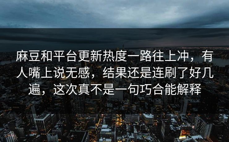麻豆和平台更新热度一路往上冲,有人嘴上说无感,结果还是连刷了好几遍,这次真不是一句巧合能解释 第1张 麻豆和平台更新热度一路往上冲,有人嘴上说无感,结果还是连刷了好几遍,这次真不是一句巧合能解释 第1张