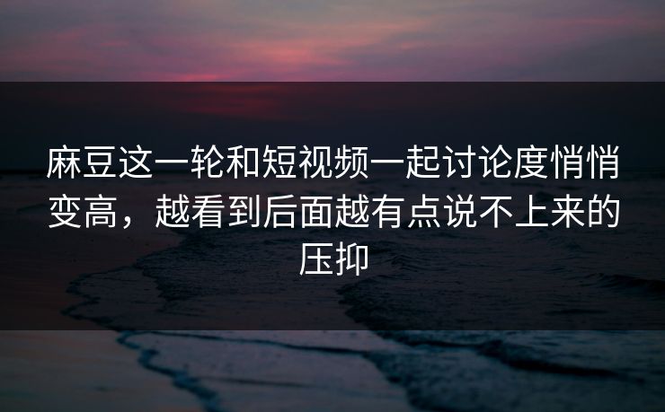 麻豆这一轮和短视频一起讨论度悄悄变高,越看到后面越有点说不上来的压抑 第1张 麻豆这一轮和短视频一起讨论度悄悄变高,越看到后面越有点说不上来的压抑 第1张