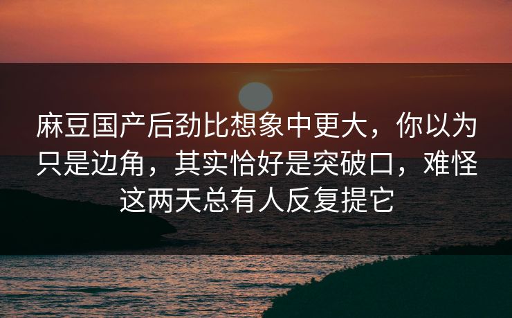 麻豆国产后劲比想象中更大，你以为只是边角，其实恰好是突破口，难怪这两天总有人反复提它  第1张