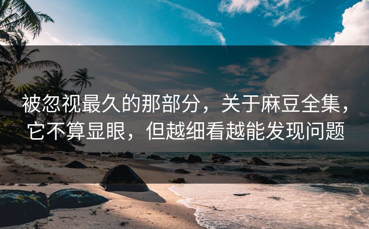 被忽视最久的那部分,关于麻豆全集,它不算显眼,但越细看越能发现问题 第1张 被忽视最久的那部分,关于麻豆全集,它不算显眼,但越细看越能发现问题 第1张