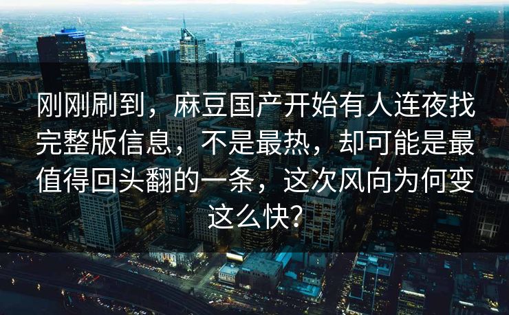 刚刚刷到，麻豆国产开始有人连夜找完整版信息，不是最热，却可能是最值得回头翻的一条，这次风向为何变这么快？  第1张