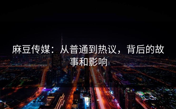 麻豆传媒:从普通到热议,背后的故事和影响 第1张 麻豆传媒:从普通到热议,背后的故事和影响 第1张