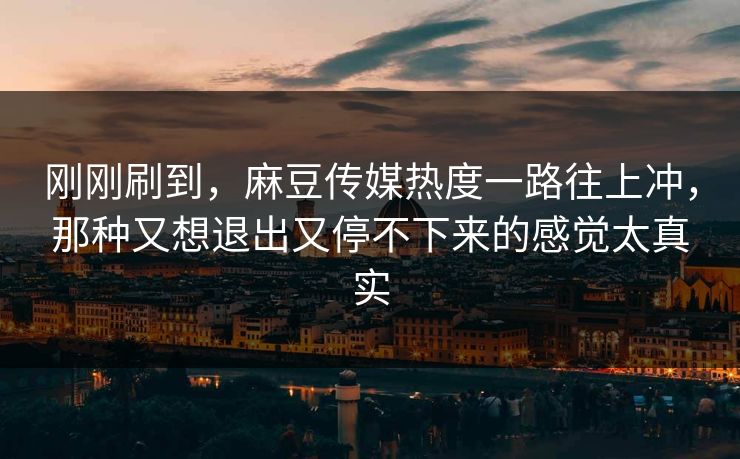 刚刚刷到,麻豆传媒热度一路往上冲,那种又想退出又停不下来的感觉太真实 第1张 刚刚刷到,麻豆传媒热度一路往上冲,那种又想退出又停不下来的感觉太真实 第1张
