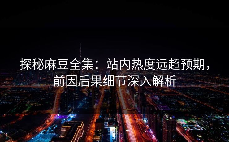 探秘麻豆全集:站内热度远超预期,前因后果细节深入解析 第1张 探秘麻豆全集:站内热度远超预期,前因后果细节深入解析 第1张