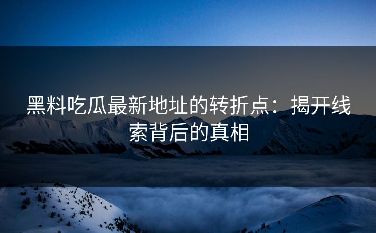 黑料吃瓜最新地址的转折点:揭开线索背后的真相 第1张 黑料吃瓜最新地址的转折点:揭开线索背后的真相 第1张