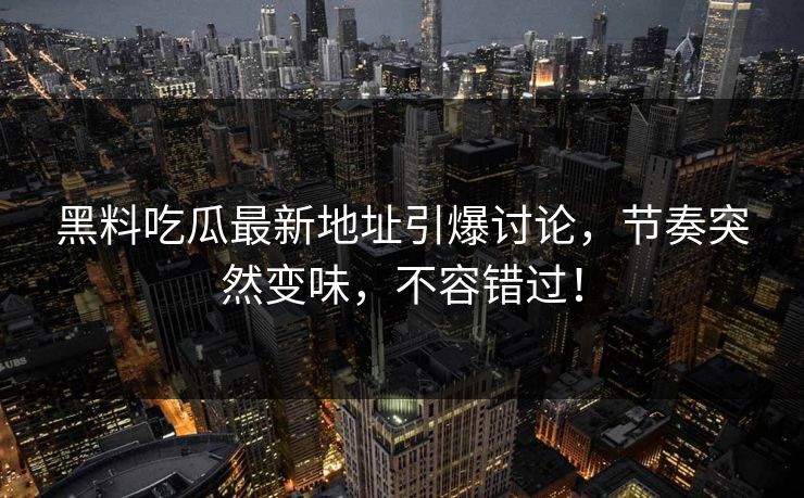 黑料吃瓜最新地址引爆讨论,节奏突然变味,不容错过! 第1张 黑料吃瓜最新地址引爆讨论,节奏突然变味,不容错过! 第1张
