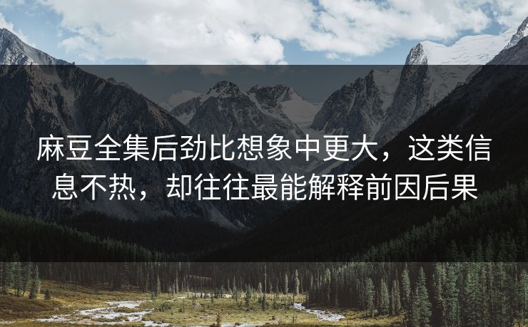 麻豆全集后劲比想象中更大，这类信息不热，却往往最能解释前因后果  第1张