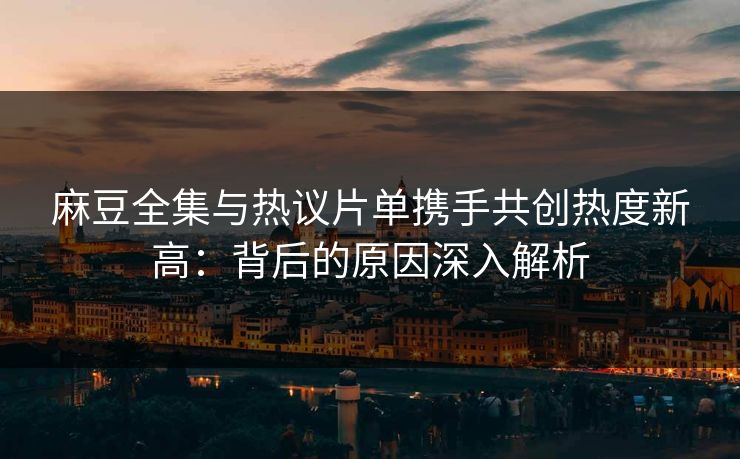 麻豆全集与热议片单携手共创热度新高:背后的原因深入解析 第1张 麻豆全集与热议片单携手共创热度新高:背后的原因深入解析 第1张