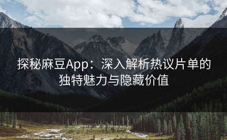 探秘麻豆App:深入解析热议片单的独特魅力与隐藏价值 第1张 探秘麻豆App:深入解析热议片单的独特魅力与隐藏价值 第1张