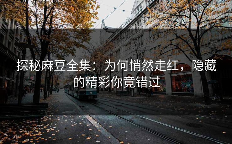 探秘麻豆全集：为何悄然走红，隐藏的精彩你竟错过  第1张