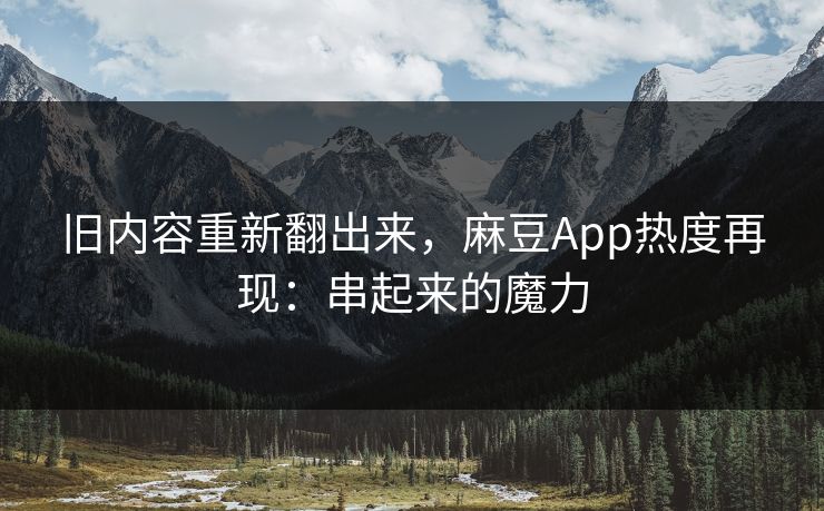 旧内容重新翻出来,麻豆App热度再现:串起来的魔力 第1张 旧内容重新翻出来,麻豆App热度再现:串起来的魔力 第1张