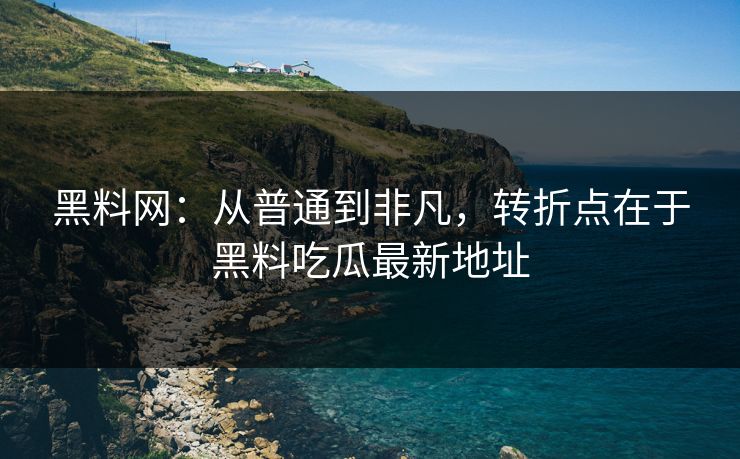 黑料网:从普通到非凡,转折点在于黑料吃瓜最新地址 第1张 黑料网:从普通到非凡,转折点在于黑料吃瓜最新地址 第1张