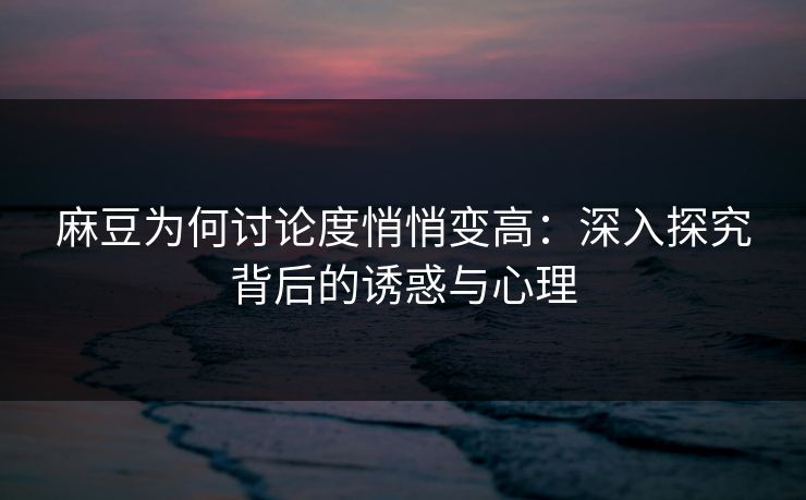 麻豆为何讨论度悄悄变高:深入探究背后的诱惑与心理 麻豆为何讨论度悄悄变高:深入探究背后的诱惑与心理