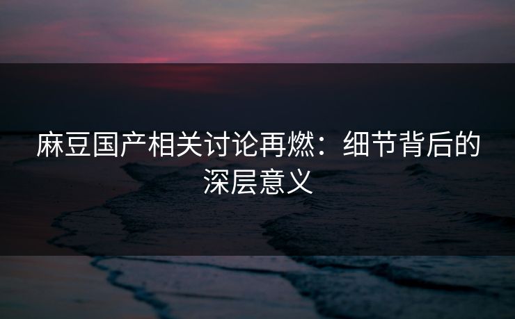 麻豆国产相关讨论再燃:细节背后的深层意义 第1张 麻豆国产相关讨论再燃:细节背后的深层意义 第1张