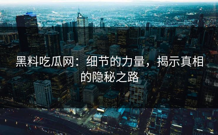 黑料吃瓜网：细节的力量，揭示真相的隐秘之路  第1张