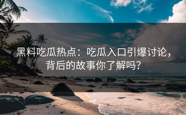 黑料吃瓜热点:吃瓜入口引爆讨论,背后的故事你了解吗? 第1张 黑料吃瓜热点:吃瓜入口引爆讨论,背后的故事你了解吗? 第1张