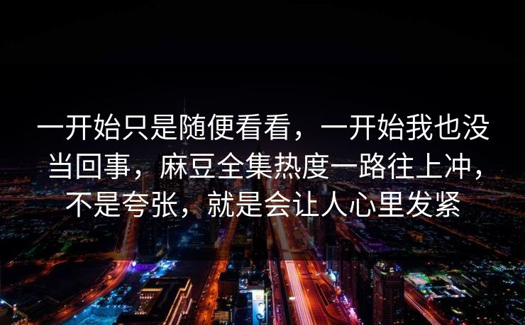一开始只是随便看看，一开始我也没当回事，麻豆全集热度一路往上冲，不是夸张，就是会让人心里发紧  第1张