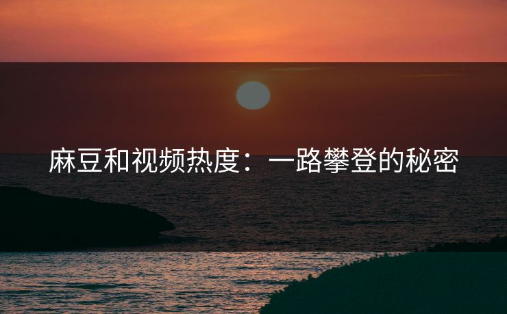 麻豆和视频热度:一路攀登的秘密 第1张 麻豆和视频热度:一路攀登的秘密 第1张