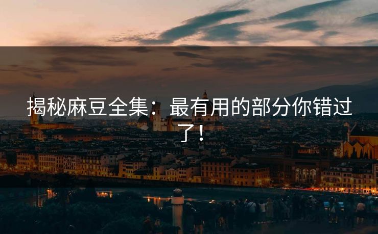 揭秘麻豆全集：最有用的部分你错过了！  第1张